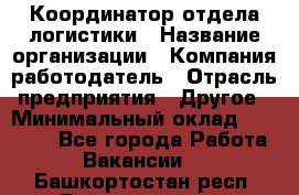 Координатор отдела логистики › Название организации ­ Компания-работодатель › Отрасль предприятия ­ Другое › Минимальный оклад ­ 25 000 - Все города Работа » Вакансии   . Башкортостан респ.,Баймакский р-н